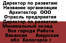 Директор по развитию › Название организации ­ Архитектор, ООО › Отрасль предприятия ­ Директор по развитию › Минимальный оклад ­ 1 - Все города Работа » Вакансии   . Амурская обл.,Белогорск г.